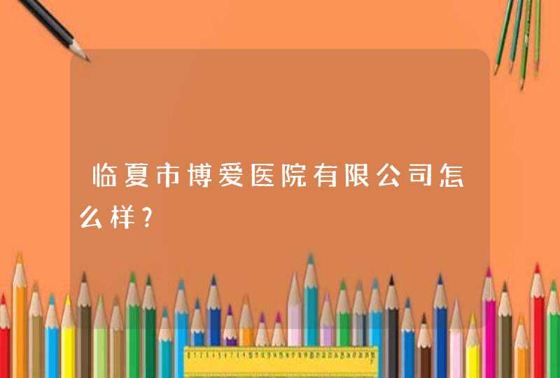 临夏市博爱医院有限公司怎么样？,第1张