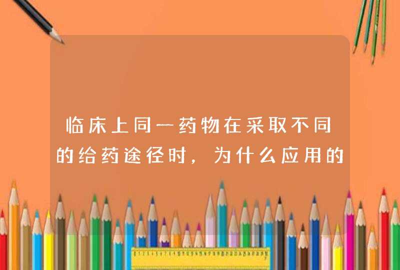 临床上同一药物在采取不同的给药途径时，为什么应用的剂量也不同？..,第1张