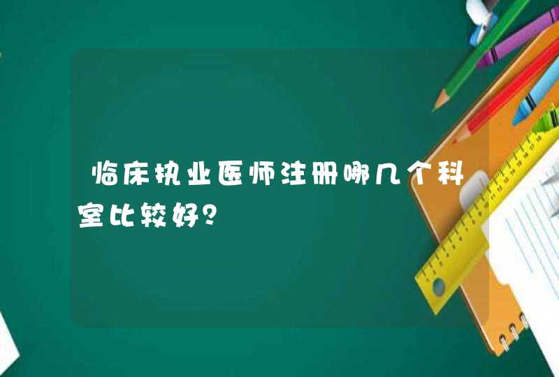 临床执业医师注册哪几个科室比较好？,第1张