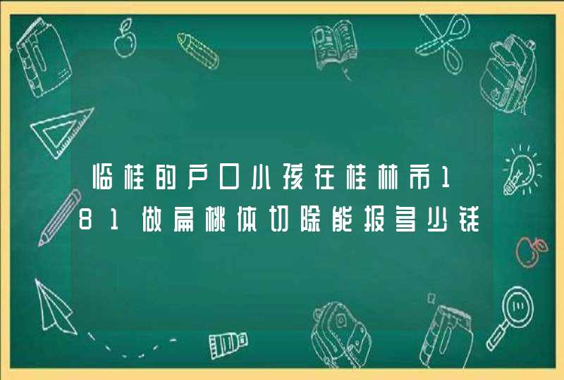 临桂的户口小孩在桂林市181做扁桃体切除能报多少钱？,第1张