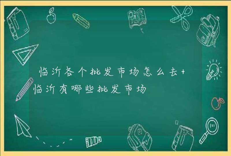 临沂各个批发市场怎么去 临沂有哪些批发市场,第1张