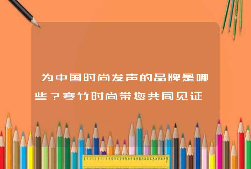 为中国时尚发声的品牌是哪些？寒竹时尚带您共同见证,第1张