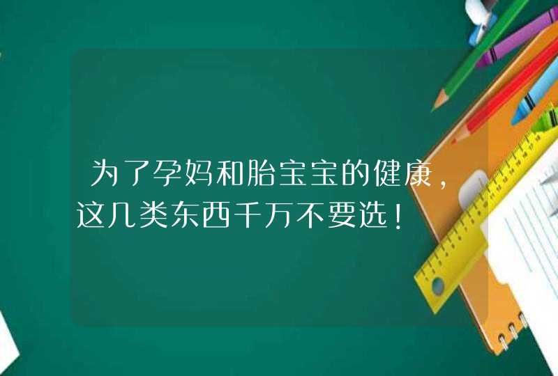 为了孕妈和胎宝宝的健康，这几类东西千万不要选！,第1张