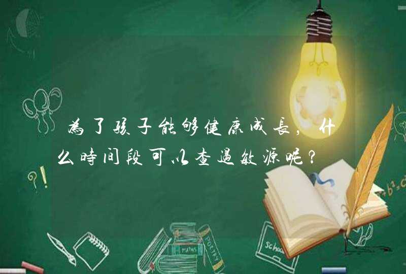 为了孩子能够健康成长，什么时间段可以查过敏源呢？,第1张