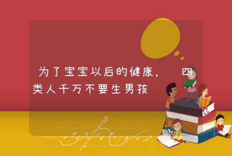 为了宝宝以后的健康，这四类人千万不要生男孩,第1张