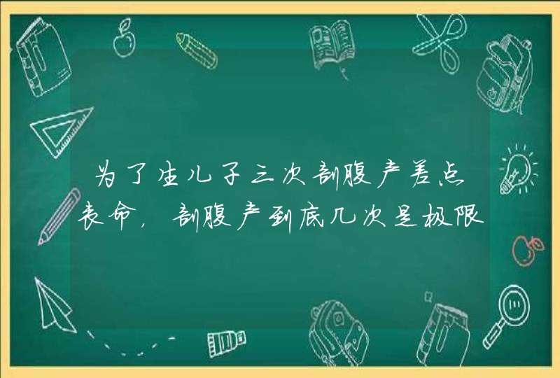 为了生儿子三次剖腹产差点丧命，剖腹产到底几次是极限？,第1张