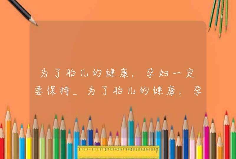 为了胎儿的健康,孕妇一定要保持_为了胎儿的健康,孕妇一定要保持身体健康,第1张