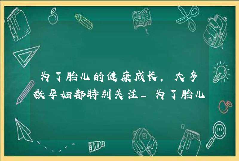 为了胎儿的健康成长,大多数孕妇都特别关注_为了胎儿的健康,第1张