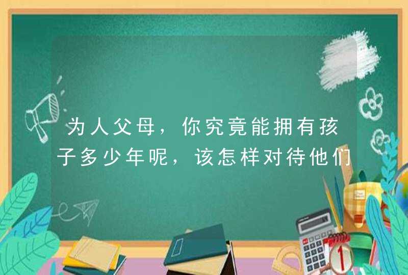 为人父母，你究竟能拥有孩子多少年呢，该怎样对待他们？,第1张