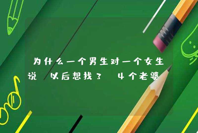 为什么一个男生对一个女生说 以后想找3-4个老婆 说明什么,第1张