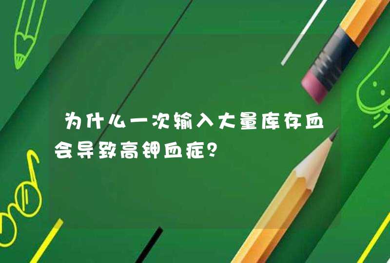 为什么一次输入大量库存血会导致高钾血症？,第1张