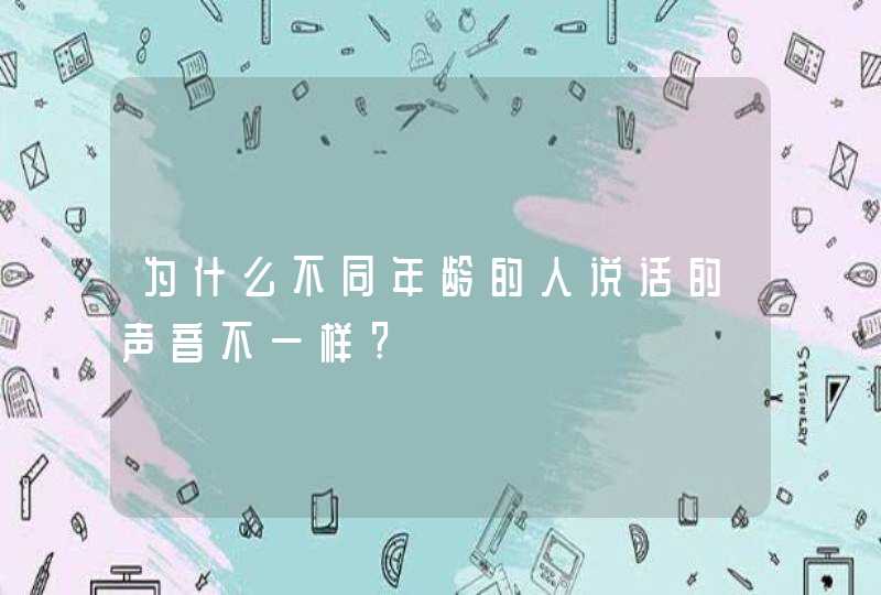 为什么不同年龄的人说话的声音不一样?,第1张