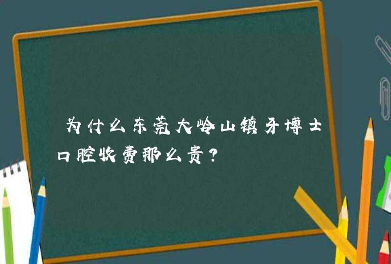 为什么东莞大岭山镇牙博士口腔收费那么贵？,第1张