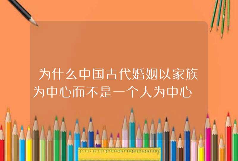 为什么中国古代婚姻以家族为中心而不是一个人为中心,第1张