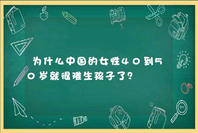 为什么中国的女性40到50岁就很难生孩子了？,第1张