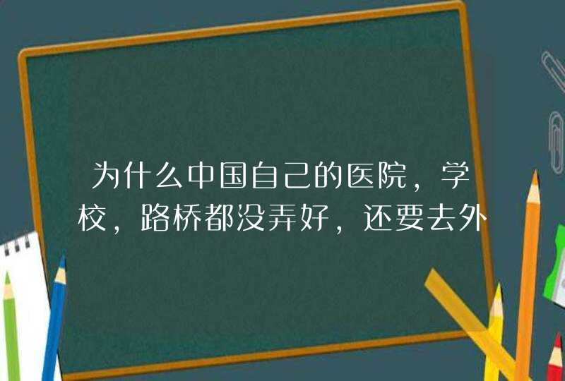 为什么中国自己的医院,学校,路桥都没弄好,还要去外国帮别的国家修建？,第1张