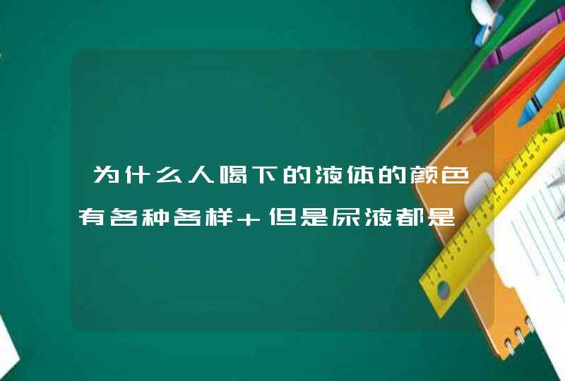 为什么人喝下的液体的颜色有各种各样 但是尿液都是一个颜色,第1张