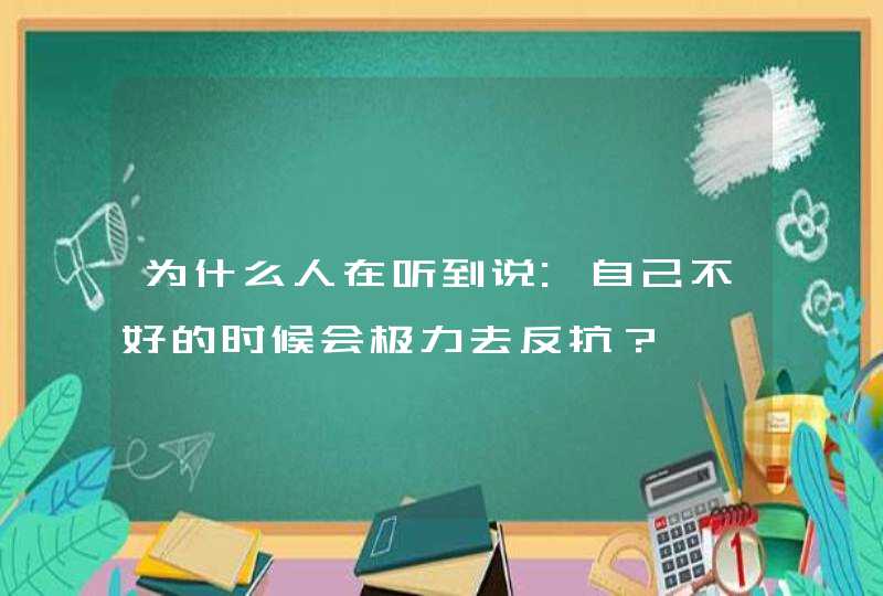 为什么人在听到说:自己不好的时候会极力去反抗？,第1张