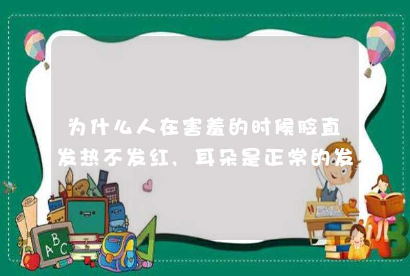 为什么人在害羞的时候脸直发热不发红,耳朵是正常的发热发红,这是为什么呢?,第1张