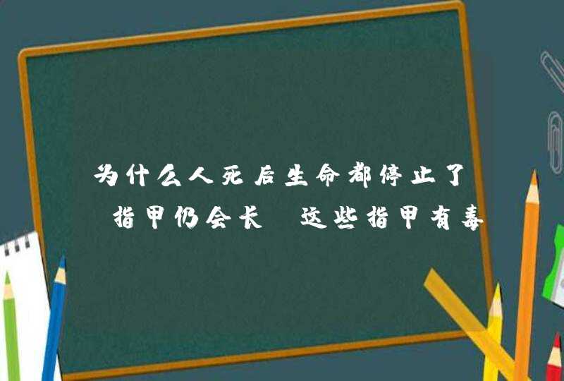 为什么人死后生命都停止了，指甲仍会长？这些指甲有毒吗？是什么颜色的？,第1张