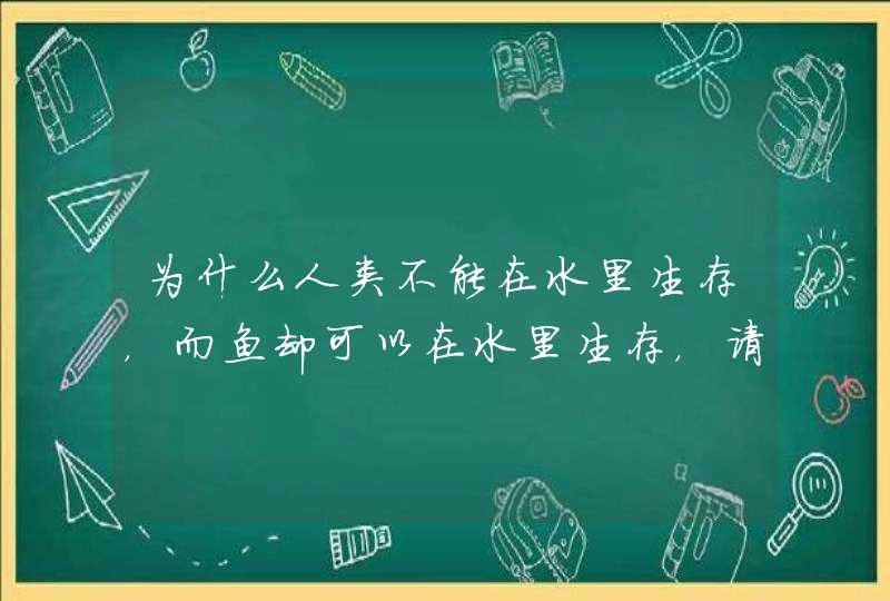 为什么人类不能在水里生存，而鱼却可以在水里生存，请高手从生物学、物理学、化学专业知识解答,第1张