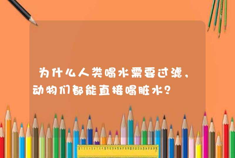 为什么人类喝水需要过滤，动物们都能直接喝脏水？,第1张