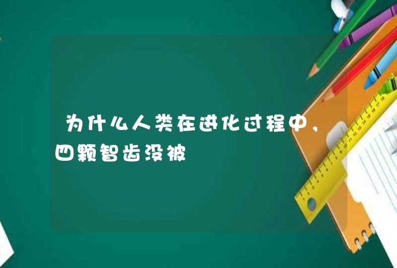 为什么人类在进化过程中，四颗智齿没被,第1张