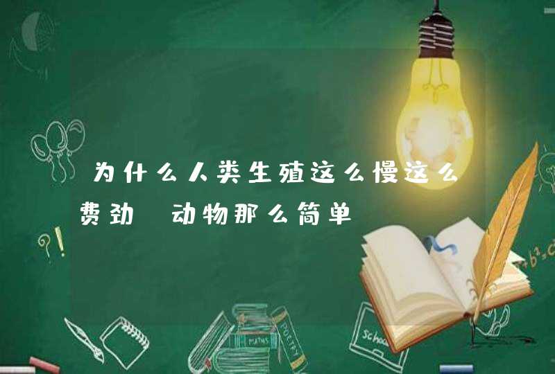 为什么人类生殖这么慢这么费劲？动物那么简单？,第1张