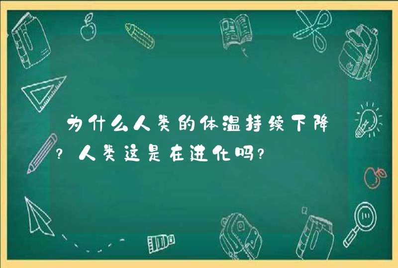 为什么人类的体温持续下降？人类这是在进化吗？,第1张