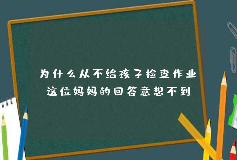 为什么从不给孩子检查作业？这位妈妈的回答意想不到！,第1张