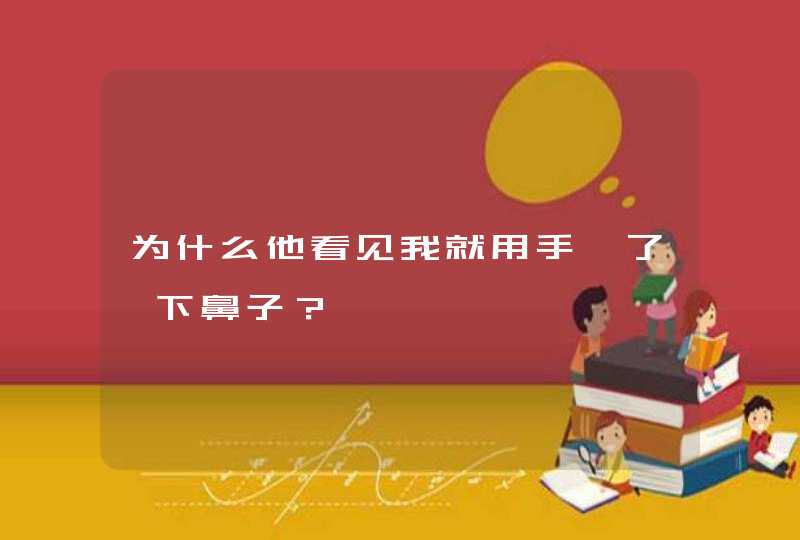 为什么他看见我就用手唔了一下鼻子？,第1张