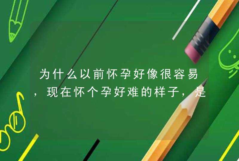 为什么以前怀孕好像很容易，现在怀个孕好难的样子，是什么原因引起的？,第1张