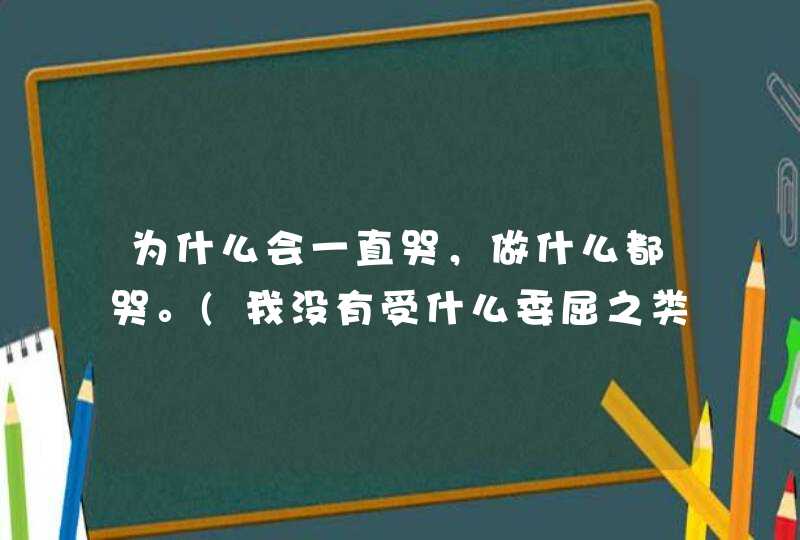 为什么会一直哭，做什么都哭。(我没有受什么委屈之类的，但是现在一直在哭)？,第1张