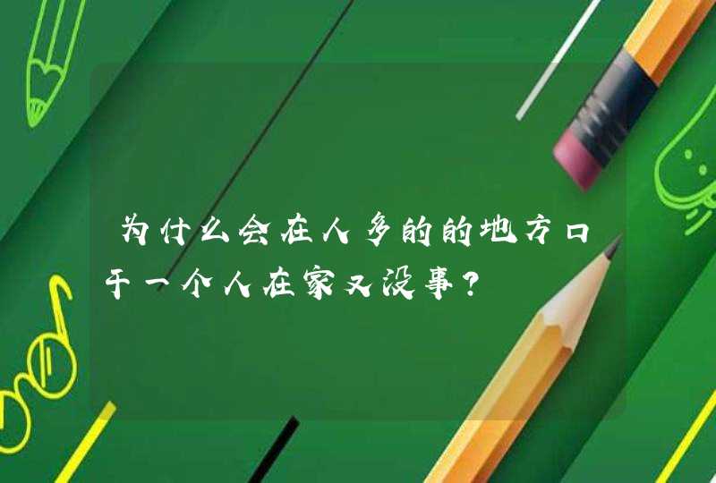 为什么会在人多的的地方口干一个人在家又没事？,第1张