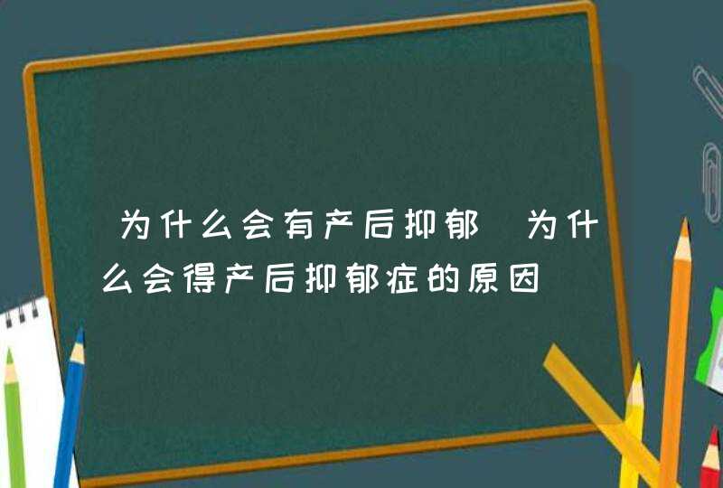 为什么会有产后抑郁_为什么会得产后抑郁症的原因,第1张