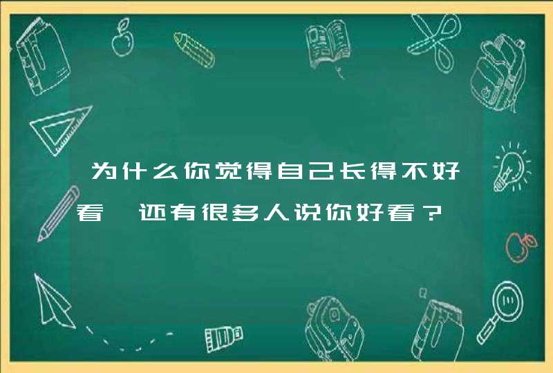 为什么你觉得自己长得不好看,还有很多人说你好看？,第1张