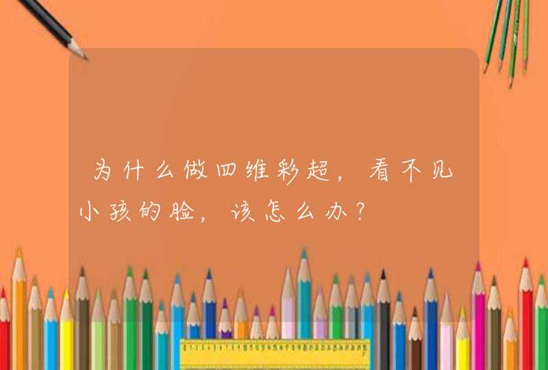 为什么做四维彩超，看不见小孩的脸，该怎么办？,第1张