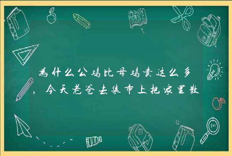 为什么公鸡比母鸡贵这么多，今天老爸去集市上把家里散养一年多的大公鸡卖了。23一斤。。我问为什么这么,第1张