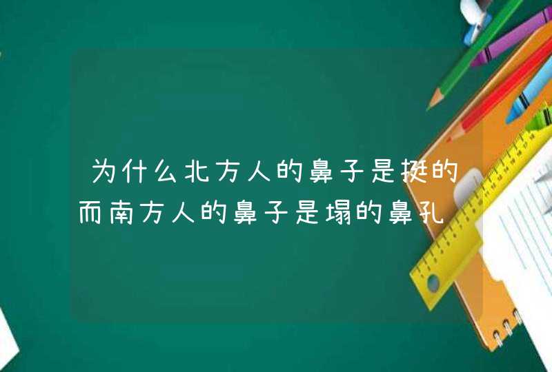 为什么北方人的鼻子是挺的而南方人的鼻子是塌的鼻孔还朝上？,第1张