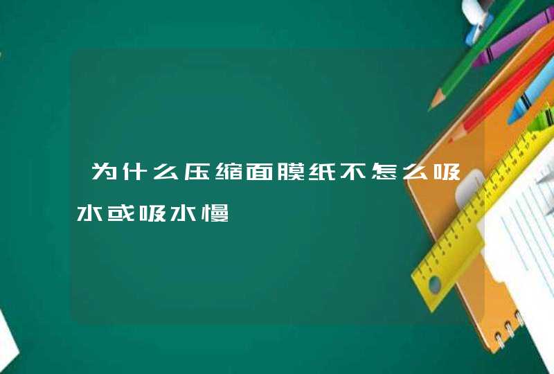 为什么压缩面膜纸不怎么吸水或吸水慢,第1张