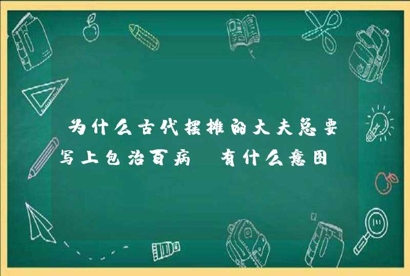 为什么古代摆摊的大夫总要写上包治百病？有什么意图？,第1张