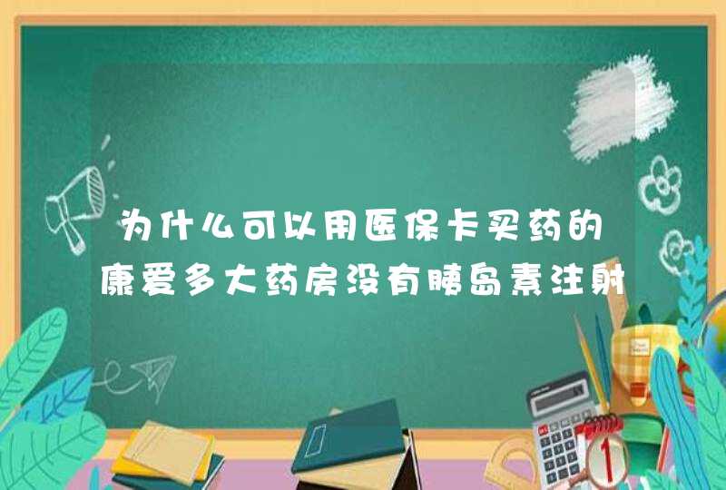 为什么可以用医保卡买药的康爱多大药房没有胰岛素注射液购买？,第1张