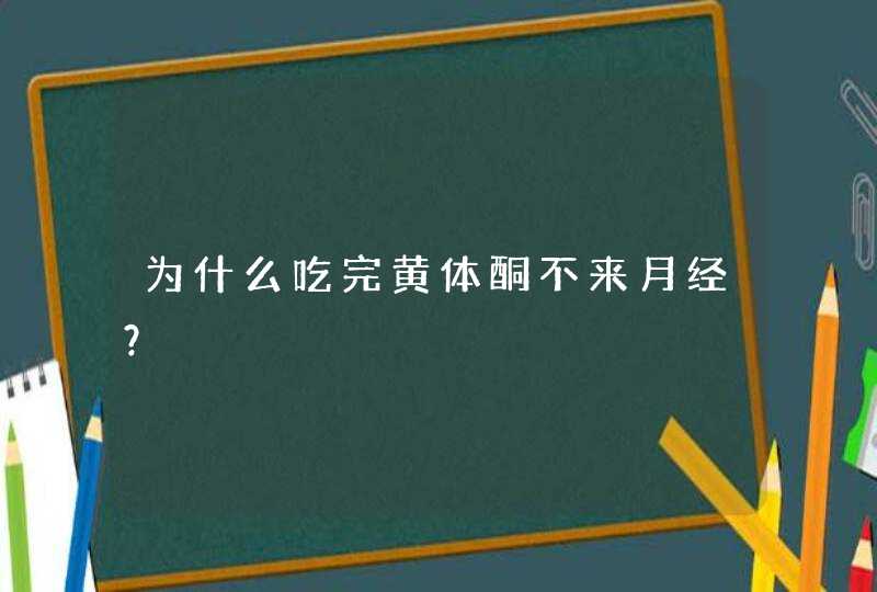 为什么吃完黄体酮不来月经？,第1张