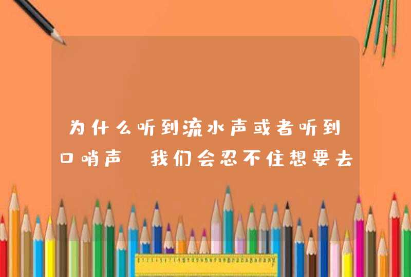 为什么听到流水声或者听到口哨声，我们会忍不住想要去“嘘嘘”呢？,第1张