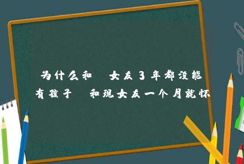 为什么和前女友3年都没能有孩子,和现女友一个月就怀上了 急在线等,第1张