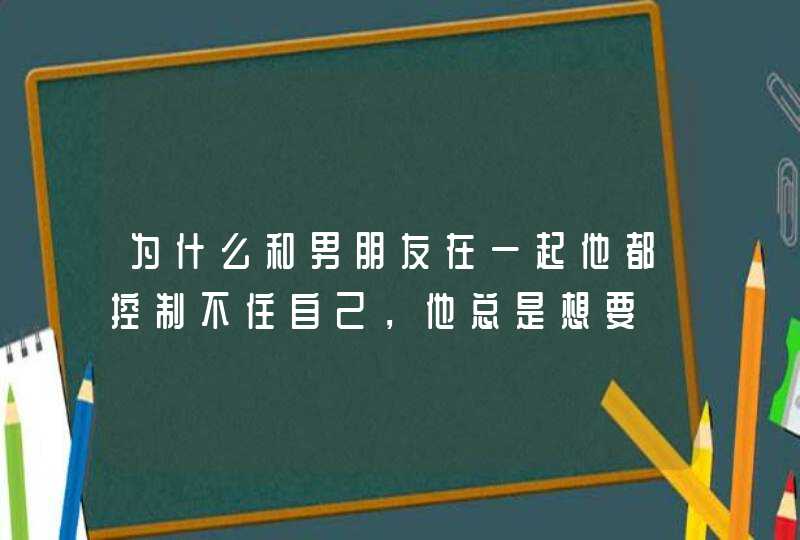 为什么和男朋友在一起他都控制不住自己，他总是想要,第1张