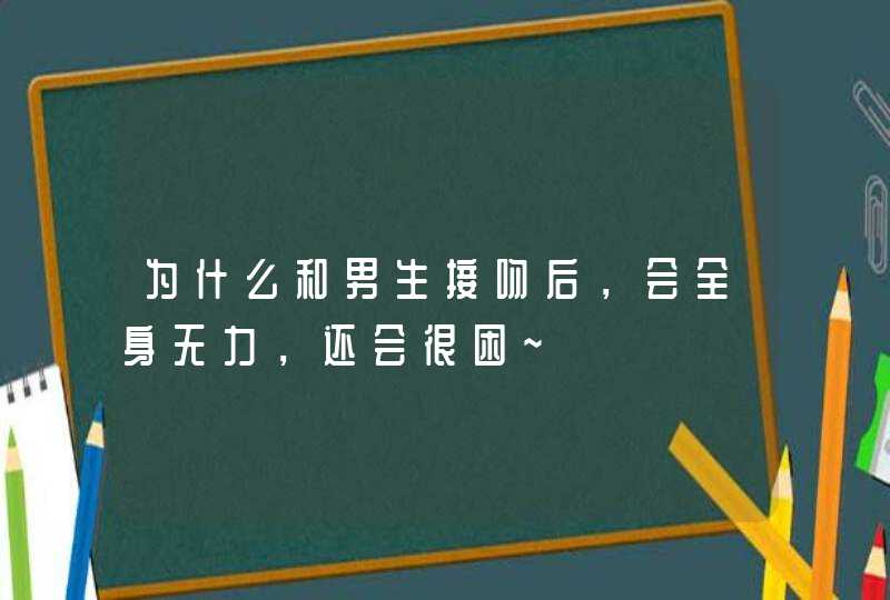 为什么和男生接吻后，会全身无力，还会很困~,第1张