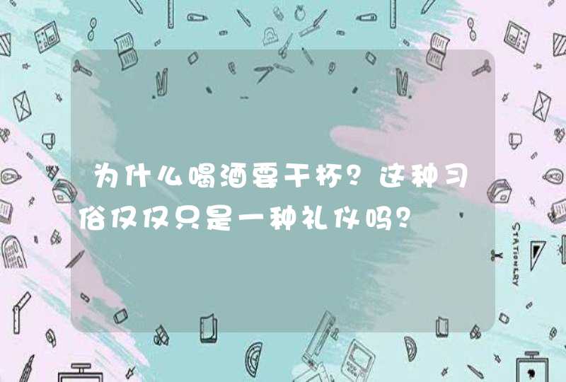 为什么喝酒要干杯？这种习俗仅仅只是一种礼仪吗？,第1张