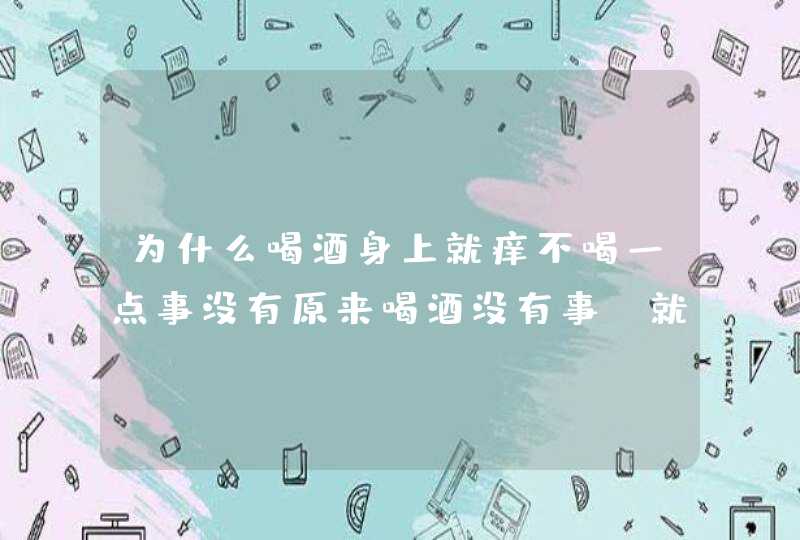 为什么喝酒身上就痒不喝一点事没有原来喝酒没有事,就最近一年是这样是怎么回？,第1张