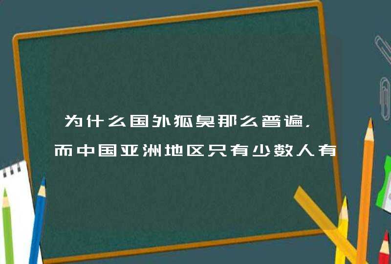 为什么国外狐臭那么普遍，而中国亚洲地区只有少数人有？,第1张